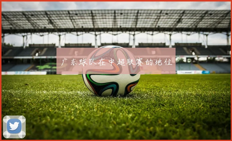 广东球队在中超联赛的地位