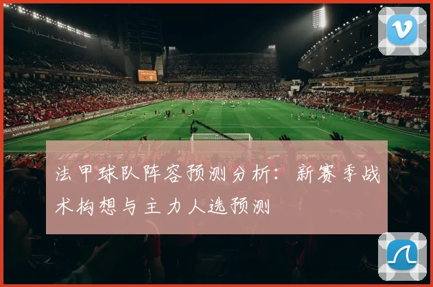 法甲球队阵容预测分析：新赛季战术构想与主力人选预测