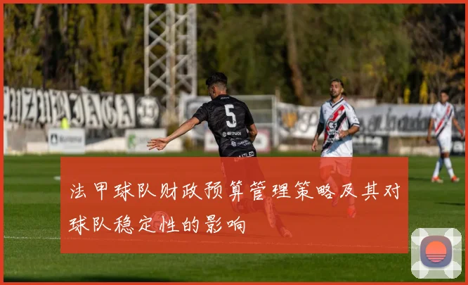 法甲球队财政预算管理策略及其对球队稳定性的影响