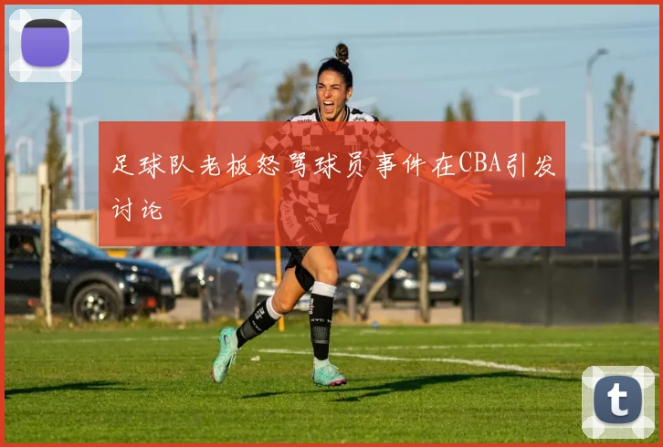 足球队老板怒骂球员事件在CBA引发讨论