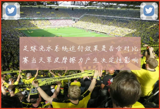 足球浇水系统运行效果是否会对比赛当天草皮摩擦力产生决定性影响