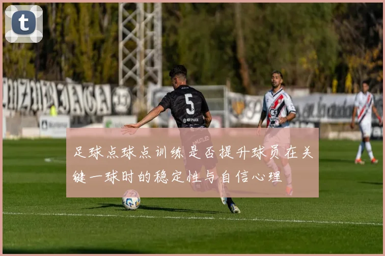 足球点球点训练是否提升球员在关键一球时的稳定性与自信心理