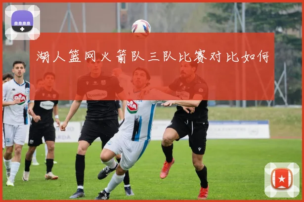 湖人篮网火箭队三队比赛对比如何