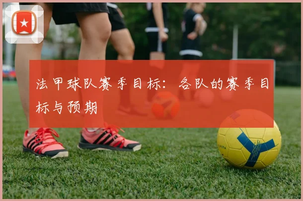法甲球队赛季目标：各队的赛季目标与预期