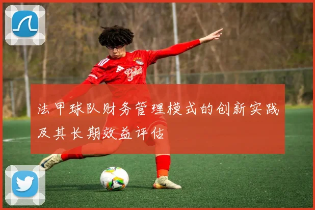 法甲球队财务管理模式的创新实践及其长期效益评估