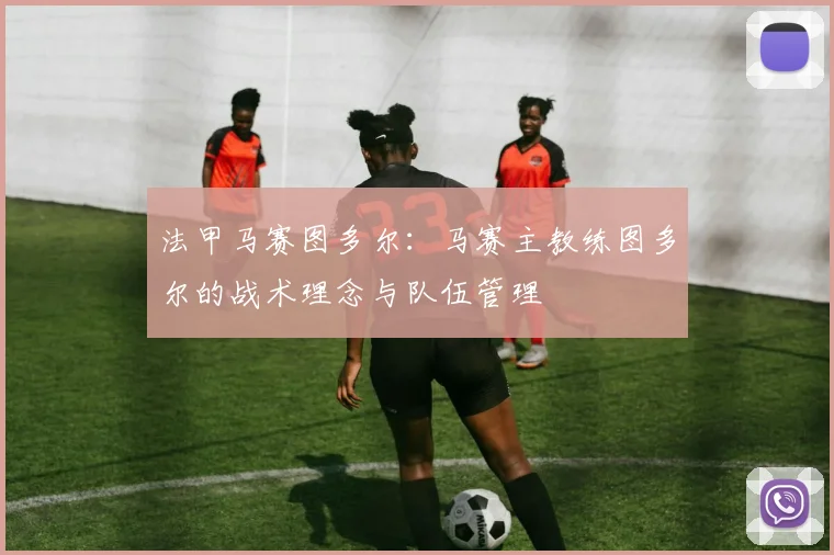 法甲马赛图多尔：马赛主教练图多尔的战术理念与队伍管理