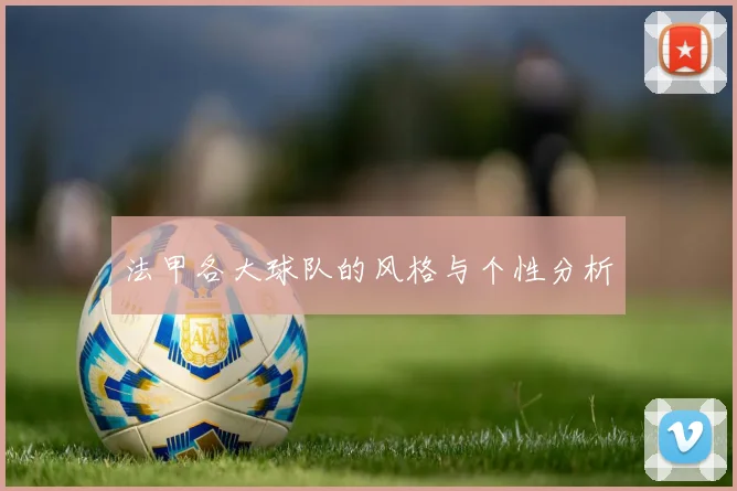 法甲各大球队的风格与个性分析